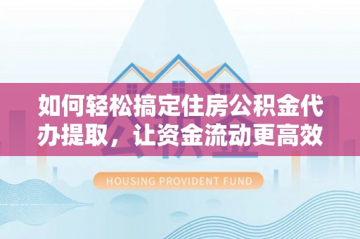 物业如何轻松搞定住房公积金代办提取，让资金流动更高效