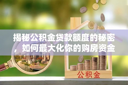 物业揭秘公积金贷款额度的秘密，如何最大化你的购房资金