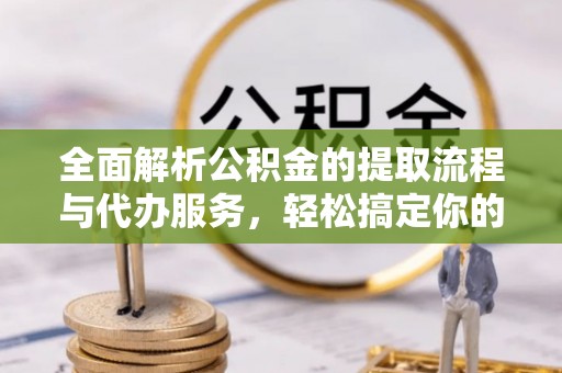 物业全面解析公积金的提取流程与代办服务，轻松搞定你的公积金咨询代办提取