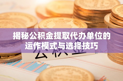 物业揭秘公积金提取代办单位的运作模式与选择技巧