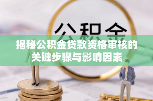 物业揭秘公积金贷款资格审核的关键步骤与影响因素