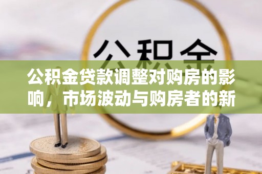 物业公积金贷款调整对购房的影响，市场波动与购房者的新选择
