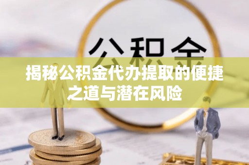 物业揭秘公积金代办提取的便捷之道与潜在风险