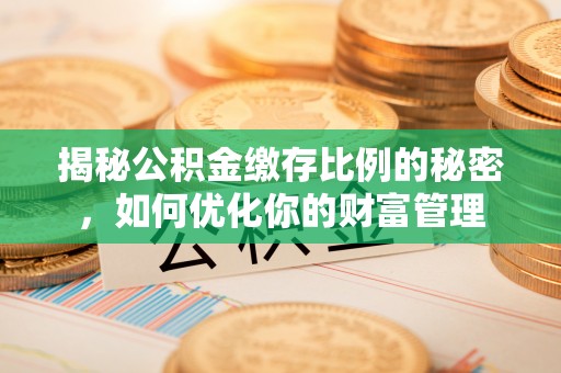 物业揭秘公积金缴存比例的秘密，如何优化你的财富管理