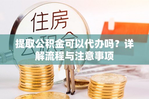 物业提取公积金可以代办吗？详解流程与注意事项