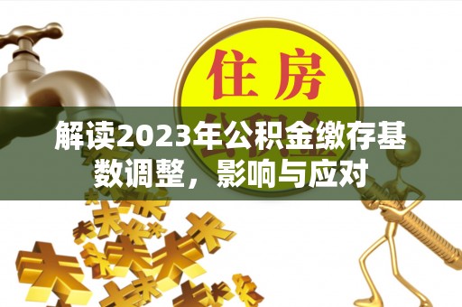 物业解读2023年公积金缴存基数调整，影响与应对