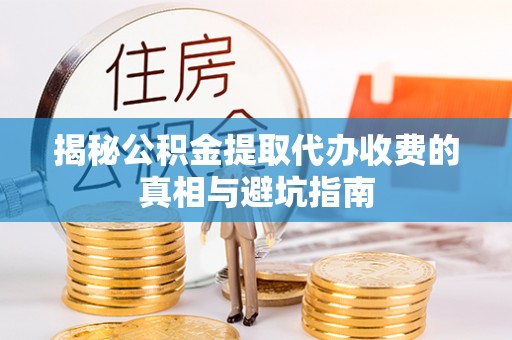 物业揭秘公积金提取代办收费的真相与避坑指南