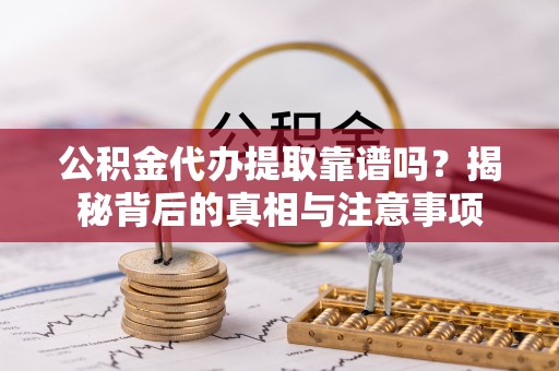 物业公积金代办提取靠谱吗？揭秘背后的真相与注意事项