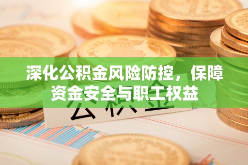 物业深化公积金风险防控，保障资金安全与职工权益