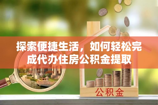 物业探索便捷生活，如何轻松完成代办住房公积金提取