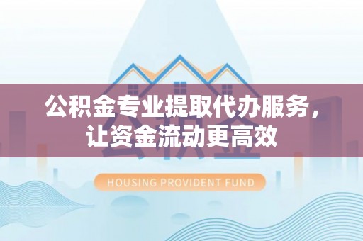物业公积金专业提取代办服务，让资金流动更高效