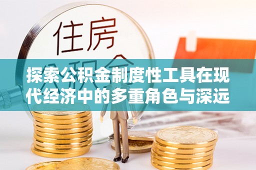 物业探索公积金制度性工具在现代经济中的多重角色与深远影响