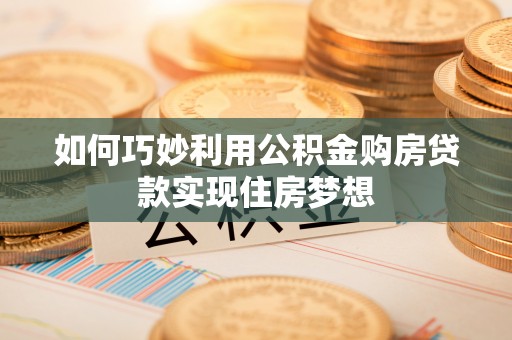 物业如何巧妙利用公积金购房贷款实现住房梦想