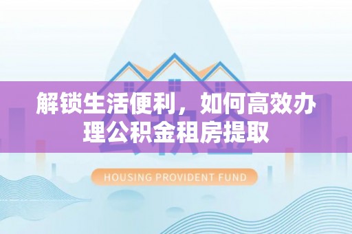 物业解锁生活便利，如何高效办理公积金租房提取