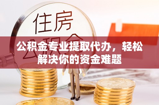 物业公积金专业提取代办，轻松解决你的资金难题