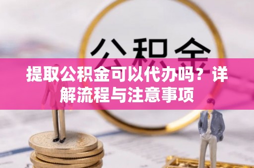物业提取公积金可以代办吗？详解流程与注意事项