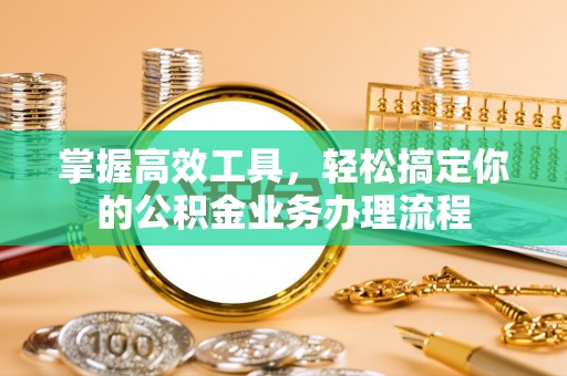 物业掌握高效工具，轻松搞定你的公积金业务办理流程