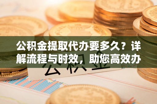 物业公积金提取代办要多久？详解流程与时效，助您高效办理