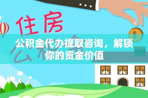 物业公积金代办提取咨询，解锁你的资金价值