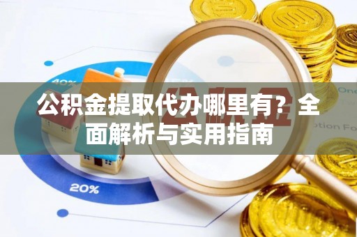 物业公积金提取代办哪里有？全面解析与实用指南
