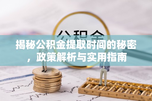 物业揭秘公积金提取时间的秘密，政策解析与实用指南