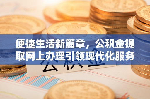 物业便捷生活新篇章，公积金提取网上办理引领现代化服务