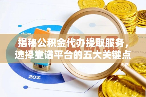 物业揭秘公积金代办提取服务，选择靠谱平台的五大关键点