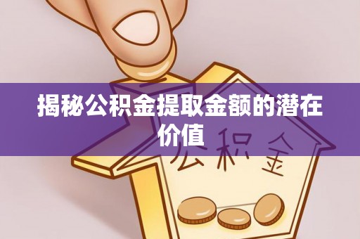 物业揭秘公积金提取金额的潜在价值
