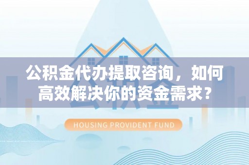物业公积金代办提取咨询，如何高效解决你的资金需求？