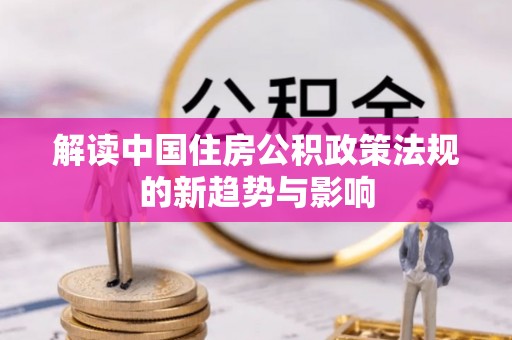 物业解读中国住房公积政策法规的新趋势与影响