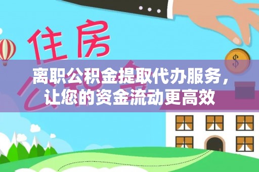 物业离职公积金提取代办服务，让您的资金流动更高效