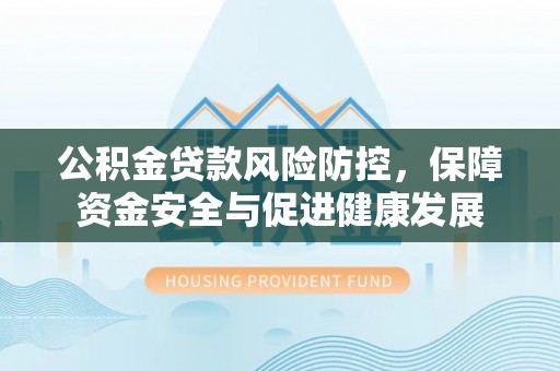 物业公积金贷款风险防控，保障资金安全与促进健康发展