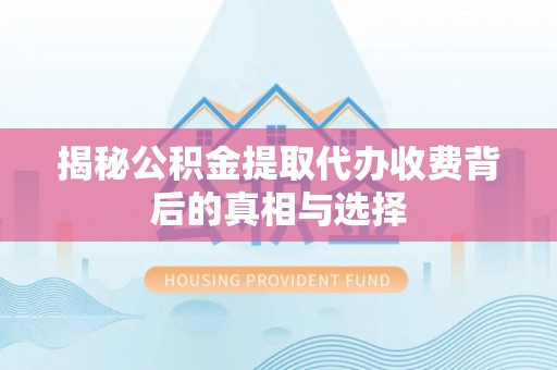 物业揭秘公积金提取代办收费背后的真相与选择