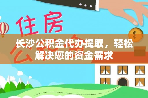 物业长沙公积金代办提取，轻松解决您的资金需求