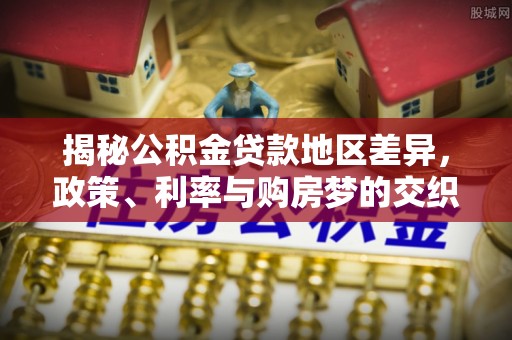 物业揭秘公积金贷款地区差异，政策、利率与购房梦的交织
