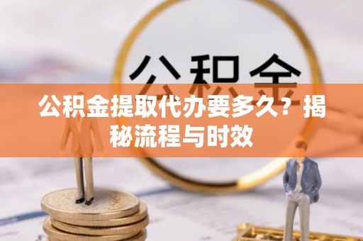 物业公积金提取代办要多久？揭秘流程与时效