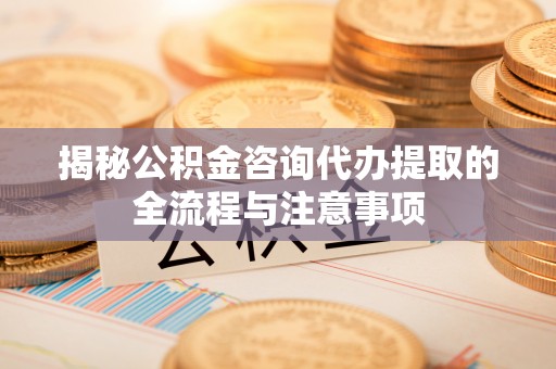 物业揭秘公积金咨询代办提取的全流程与注意事项
