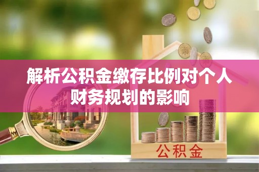 物业解析公积金缴存比例对个人财务规划的影响