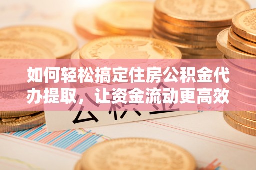 物业如何轻松搞定住房公积金代办提取，让资金流动更高效