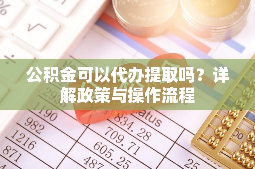 物业公积金可以代办提取吗？详解政策与操作流程