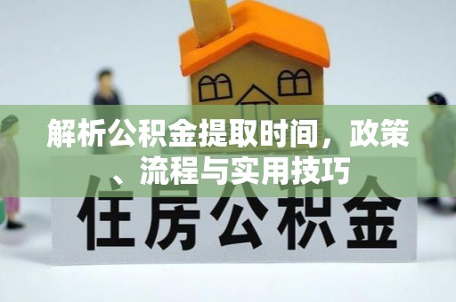 物业解析公积金提取时间，政策、流程与实用技巧