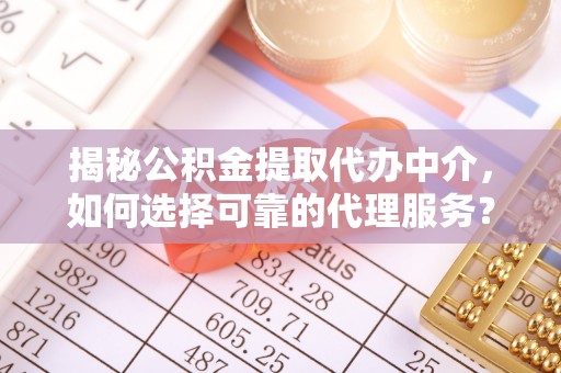物业揭秘公积金提取代办中介，如何选择可靠的代理服务？