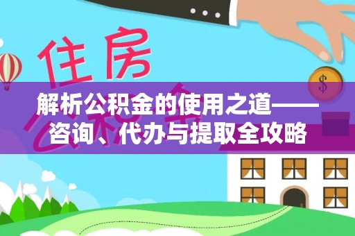 物业解析公积金的使用之道——咨询、代办与提取全攻略