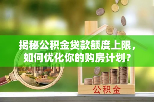 物业揭秘公积金贷款额度上限，如何优化你的购房计划？