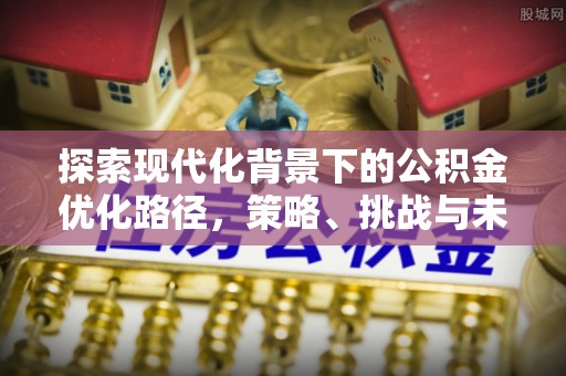物业探索现代化背景下的公积金优化路径，策略、挑战与未来展望