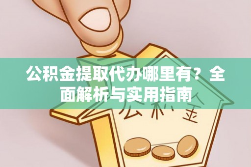 物业公积金提取代办哪里有？全面解析与实用指南