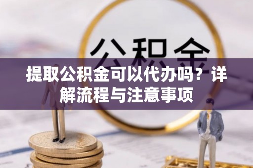 物业提取公积金可以代办吗？详解流程与注意事项