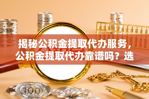物业揭秘公积金提取代办服务，公积金提取代办靠谱吗？选择需谨慎
