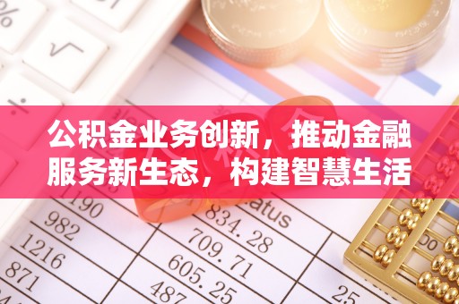 物业公积金业务创新，推动金融服务新生态，构建智慧生活新未来