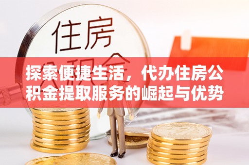 物业探索便捷生活，代办住房公积金提取服务的崛起与优势